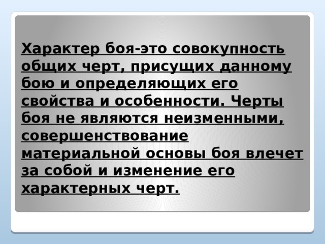 Характер боя-это совокупность общих черт, присущих данному бою и определяющих его свойства и особенности. Черты боя не являются неизменными, совершенствование материальной основы боя влечет за собой и изменение его характерных черт.   