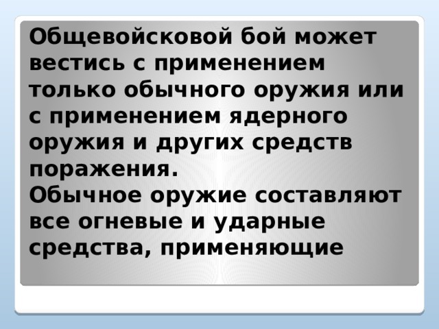 Общевойсковой бой может вестись с применением только обычного оружия или с применением ядерного оружия и других средств поражения.  Обычное оружие составляют все огневые и ударные средства, применяющие   