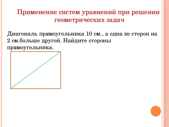 Применение систем уравнений при решении геометрических задач Диагональ прямоугольника 10 см., а одна из сторон на 2 см.больше другой. Найдите стороны прямоугольника.