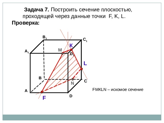  Задача  7. Построить сечение плоскостью,  проходящей через  данные точки F, K, L . Проверка: В 1 C 1 К М А 1 D 1 L В С N F М KLN – искомое сечение А D F 24 