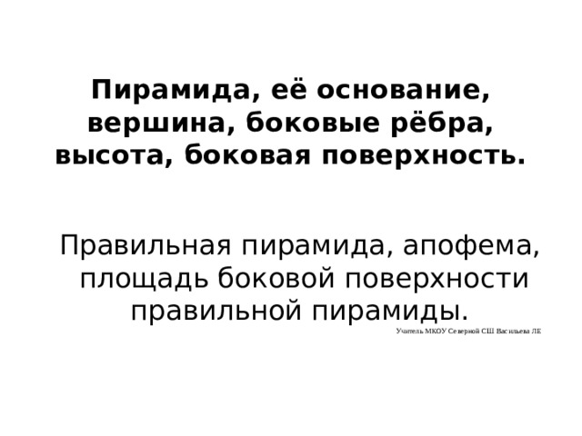 Пирамида, её основание, вершина, боковые рёбра, высота, боковая поверхность. Правильная пирамида, апофема, площадь боковой поверхности правильной пирамиды . Учитель МКОУ Северной СШ Васильева ЛЕ 