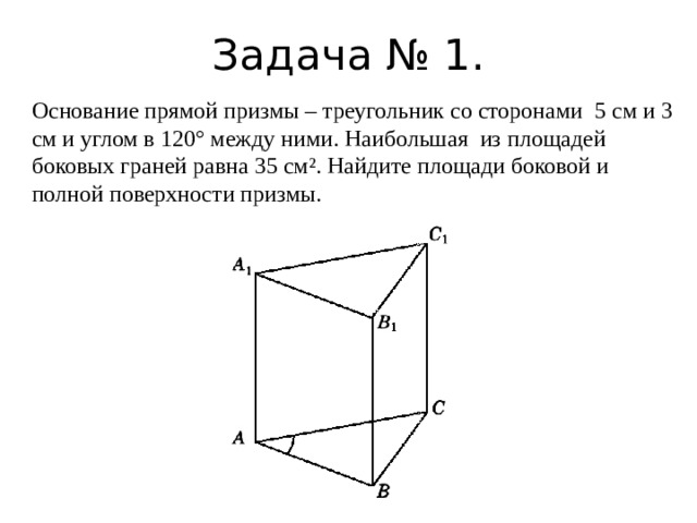 Задача № 1. Основание прямой призмы – треугольник со сторонами 5 см и 3 см и углом в 120° между ними. Наибольшая из площадей боковых граней равна 35 см². Найдите площади боковой и полной поверхности призмы. 