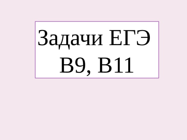 Задачи ЕГЭ В9, В11 