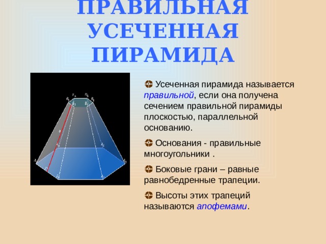 ПРАВИЛЬНАЯ УСЕЧЕННАЯ ПИРАМИДА  Усеченная пирамида называется правильной , если она получена сечением правильной пирамиды плоскостью, параллельной основанию.  Основания - правильные многоугольники .  Боковые грани – равные равнобедренные трапеции.  Высоты этих трапеций называются апофемами . 