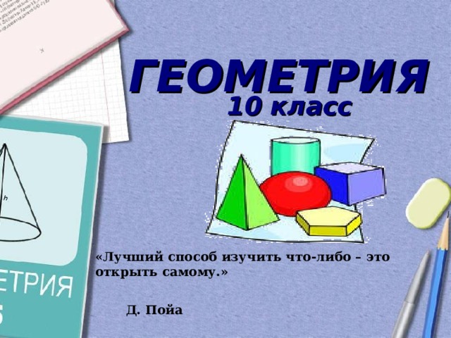 ГЕОМЕТРИЯ  10 класс «Лучший способ изучить что-либо – это открыть самому.»  Д. Пойа   