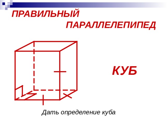 ПРАВИЛЬНЫЙ  ПАРАЛЛЕЛЕПИПЕД  КУБ Дать определение куба 