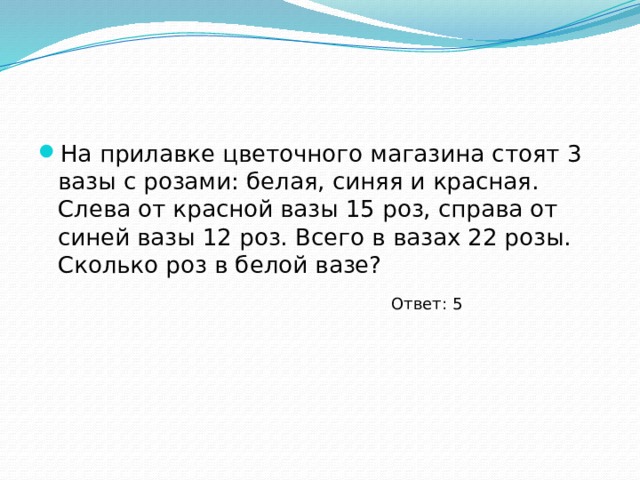 На прилавке цветочного магазина стоят 3 вазы с розами: белая, синяя и красная. Слева от красной вазы 15 роз, справа от синей вазы 12 роз. Всего в вазах 22 розы. Сколько роз в белой вазе? Ответ: 5 