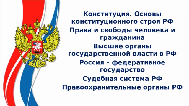 Конституция. Основы конституционного строя РФ Права и свободы человека и гражданина Высшие органы государственной власти в РФ Россия – федеративное государство Судебная система РФ Правоохранительные органы РФ 