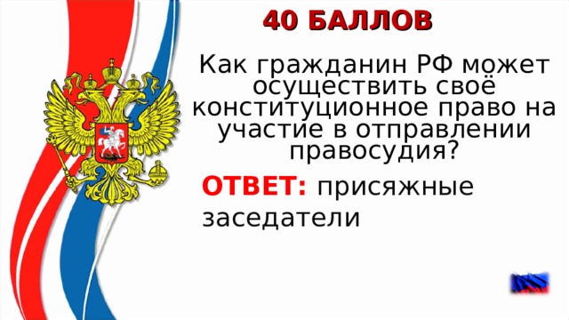 40 БАЛЛОВ Как гражданин РФ может осуществить своё конституционное право на участие в отправлении правосудия? ОТВЕТ:  присяжные заседатели  