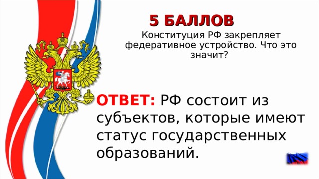 5 БАЛЛОВ Конституция РФ закрепляет федеративное устройство. Что это значит?  ОТВЕТ:  РФ состоит из субъектов, которые имеют статус государственных образований.    