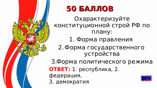 50 БАЛЛОВ Охарактеризуйте конституционной строй РФ по плану: Форма правления Форма государственного устройства Форма политического режима ОТВЕТ: 1. республика, 2. федерация, 3. демократия   
