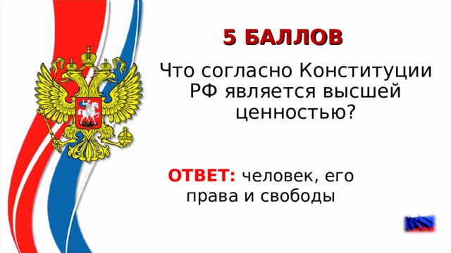 5 БАЛЛОВ Что согласно Конституции РФ является высшей ценностью? ОТВЕТ:  человек, его права и свободы  