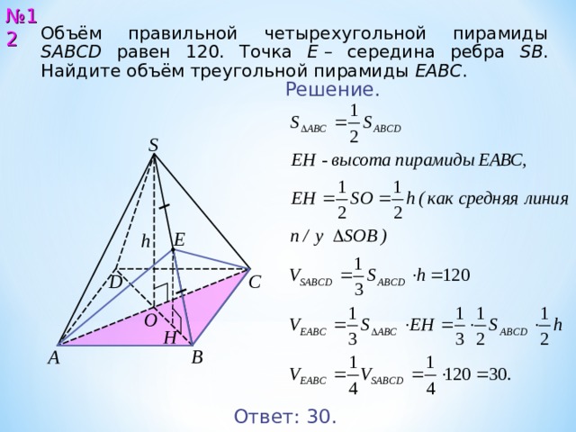 № 12 Объём правильной четырехугольной пирамиды SABCD равен 12 0 . Точка E  – середина ребра SB . Найдите объём треугольной пирамиды EABC . Решение. S Е h С D O Н A B Ответ: 3 0. 13 