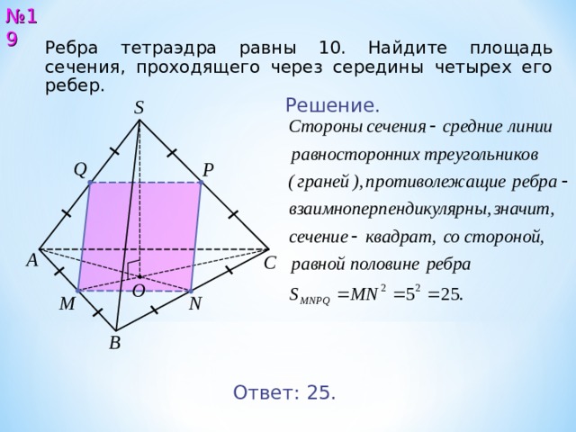 № 1 9 Ребра тетраэдра равны 1 0 . Найдите площадь сечения, проходящего через середины четырех его ребер.  Решение. S Q P А С O M N В Ответ: 25. 20 