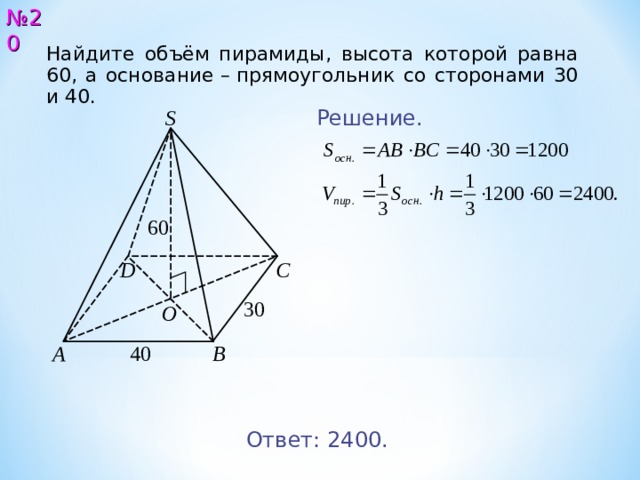 № 20 Найдите объём пирамиды, высота которой равна 60, а основание – прямоугольник со сторонами 30 и 40. Решение. S 60 С D 30 O A B 40 Ответ: 2 4 0 0. 21 