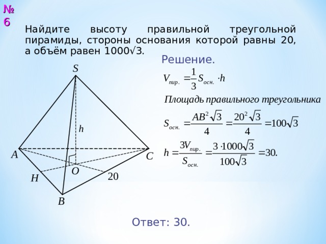 № 6 Найдите высоту правильной треугольной пирамиды, стороны основания которой равны 20, а объём равен 10 00 √3. Решение. S А С O 2 0 H В Ответ: 3 0. 7 