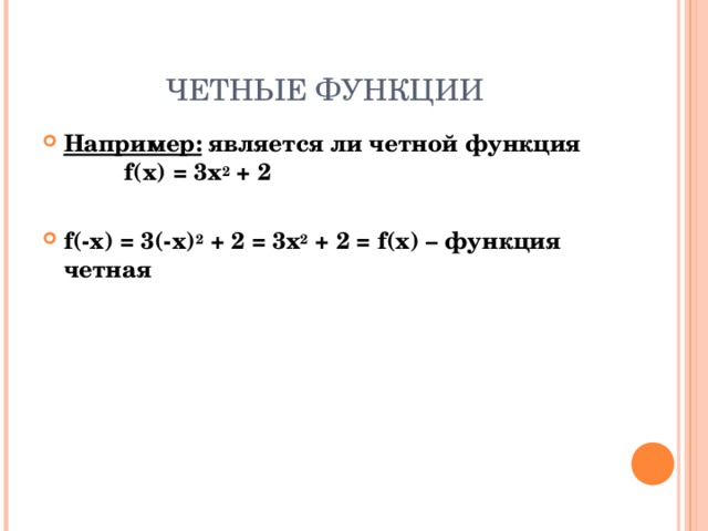 ЧЕТНЫЕ ФУНКЦИИ Например:  является ли четной функция f(x) = 3x 2 + 2  f (-x) = 3(-x) 2 + 2 = 3x 2 + 2 = f(x) – функция четная  