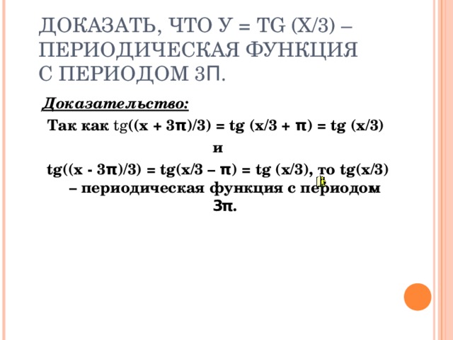 ДОКАЗАТЬ, ЧТО У = TG (X/3) – ПЕРИОДИЧЕСКАЯ ФУНКЦИЯ С ПЕРИОДОМ 3 Π . Доказательство : Так как tg ((x + 3 π )/3) = tg (x/3 + π ) = tg (x/3) и tg((x - 3 π )/3) = tg(x/3 – π ) = tg (x/3), то tg(x/3) – периодическая функция с периодом 3 π . 