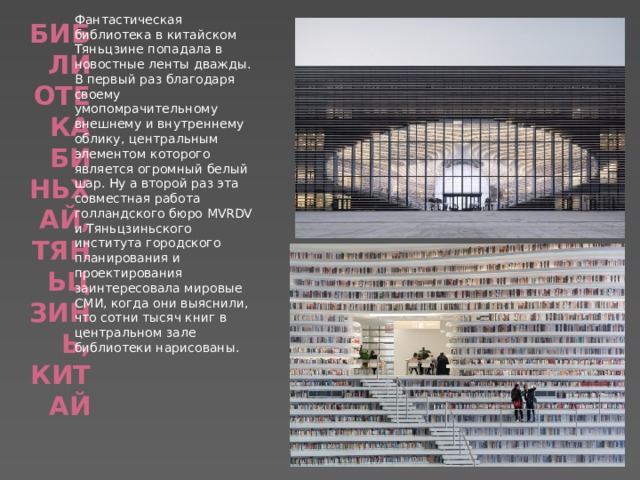 Фантастическая библиотека в китайском Тяньцзине попадала в новостные ленты дважды. В первый раз благодаря своему умопомрачительному внешнему и внутреннему облику, центральным элементом которого является огромный белый шар. Ну а второй раз эта совместная работа голландского бюро MVRDV и Тяньцзиньского института городского планирования и проектирования заинтересовала мировые СМИ, когда они выяснили, что сотни тысяч книг в центральном зале библиотеки нарисованы. Библиотека Биньхай, Тяньцзинь, Китай   