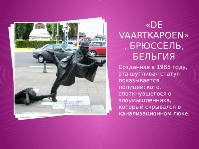« De Vaartkapoen», Брюссель, Бельгия Созданная в 1985 году, эта шутливая статуя показывается полицейского, споткнувшегося о злоумышленника, который скрывался в канализационном люке. 