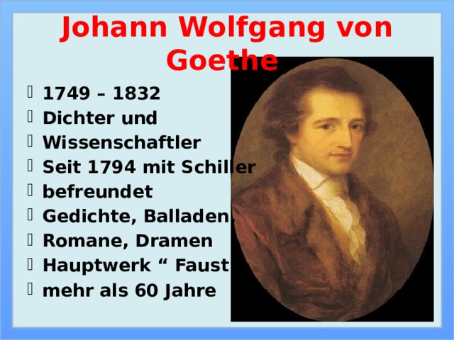Johann Wolfgang von Goethe 1749 – 1832 Dichter und Wissenschaftler Seit 1794 mit Schiller befreundet Gedichte, Balladen, Romane, Dramen Hauptwerk “ Faust”- mehr als 60 Jahre 
