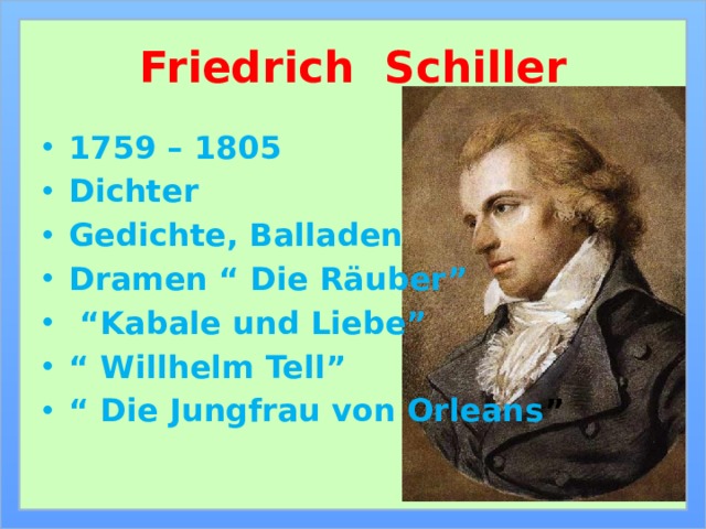 Friedrich Schiller 1759 – 1805 Dichter Gedichte, Balladen Dramen “ Die Räuber” “ Kabale und Liebe” “ Willhelm Tell” “ Die Jungfrau von Orleans ” 