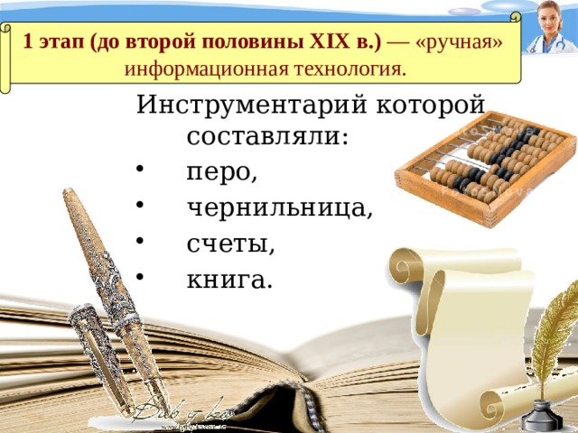 1 этап (до второй половины XIX в.) — «ручная»  информационная технология. Инструментарий которой составляли: перо, чернильница, счеты, книга.  