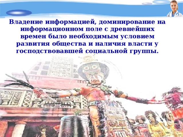 Владение информацией, доминирование на информационном поле с древнейших времен было необходимым условием развития общества и наличия власти у господствовавшей социальной группы. 