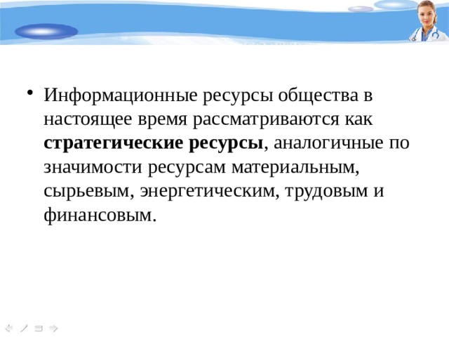 Информационные ресурсы общества в настоящее время рассматриваются как стратегические ресурсы , аналогичные по значимости ресурсам материальным, сырьевым, энергетическим, трудовым и финансовым. 