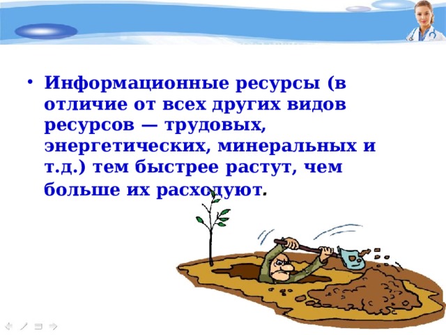 Информационные ресурсы (в отличие от всех других видов ресурсов — трудовых, энергетических, минеральных и т.д.) тем быстрее растут, чем больше их расходуют .  