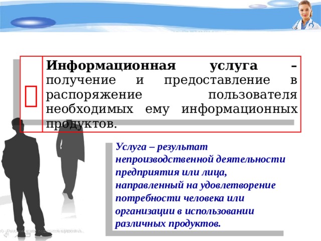  Информационная услуга – получение и предоставление в распоряжение пользователя необходимых ему информационных продуктов. Услуга – результат непроизводственной деятельности предприятия или лица, направленный на удовлетворение потребности человека или организации в использовании различных продуктов. 