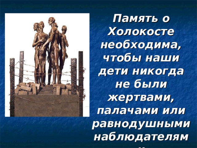 Память о Холокосте необходима, чтобы наши дети никогда не были жертвами, палачами или равнодушными наблюдателями  И.Бауэр, исследователь Холокоста 