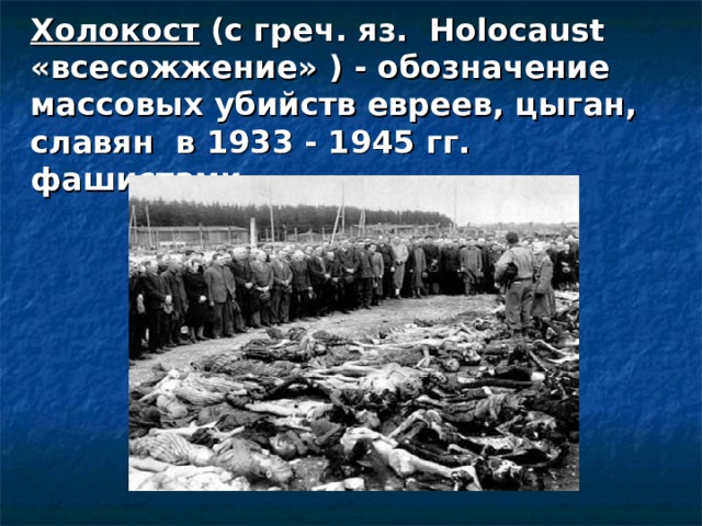 Холокост (с греч. яз. Holocaust «всесожжение» ) - обозначение массовых убийств евреев, цыган, славян в 1933 - 1945 гг. фашистами. 