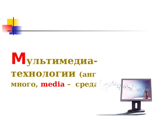 М ультимедиа-технологии (англ.  multi  – много,  media – среда )