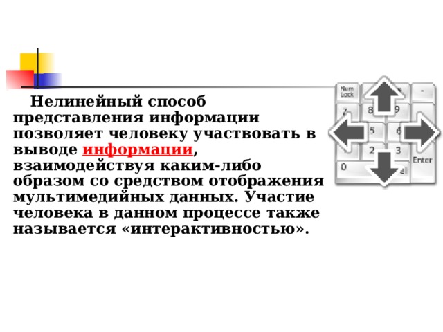 Нелинейный способ представления информации позволяет человеку участвовать в выводе информации , взаимодействуя каким-либо образом со средством отображения мультимедийных данных. Участие человека в данном процессе также называется «интерактивностью».
