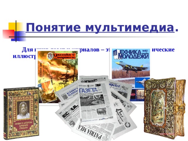 Понятие мультимедиа . Для книг, газет и журналов – это текст и графические иллюстрации.