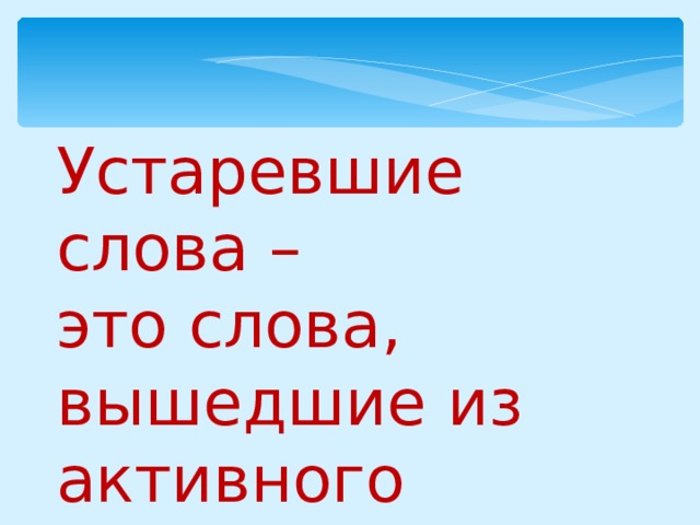 Устаревшие слова – это слова, вышедшие из активного повседневного употребления 