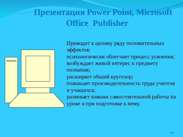  Презентация Power Point , Microsoft  Office Publisher Приводит к целому ряду положительных эффектов: психологически облегчает процесс усвоения; возбуждает живой интерес к предмету познания; расширяет общий кругозор; повышает производительность труда учителя и учащихся; развивает навыки самостоятельной работы на уроке и при подготовке к нему.  