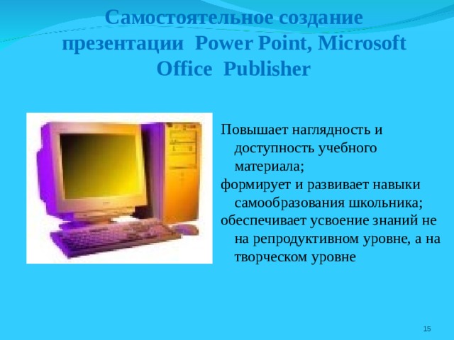    Самостоятельное создание презентации Power Point , Microsoft Office Publisher Повышает наглядность и доступность учебного материала; формирует и развивает навыки самообразования школьника; обеспечивает усвоение знаний не на репродуктивном уровне, а на творческом уровне  