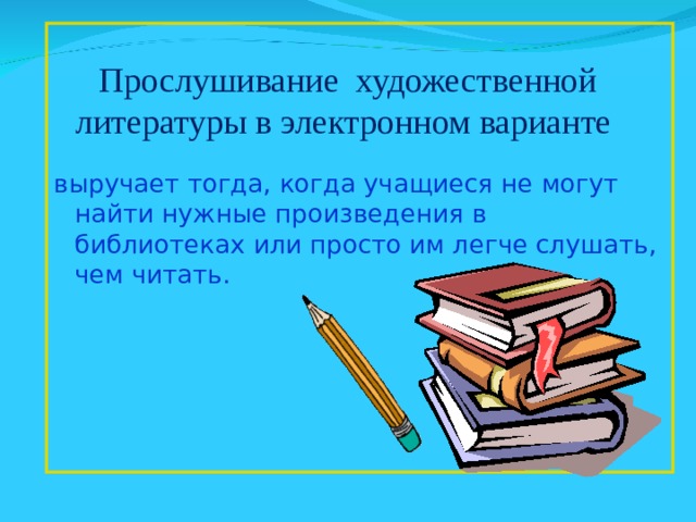 выручает тогда, когда учащиеся не могут найти нужные произведения в библиотеках или просто им легче слушать, чем читать. Прослушивание художественной литературы в электронном варианте 