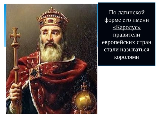 По латинской форме его имени «Каролус» правители европейских стран стали называться королями 