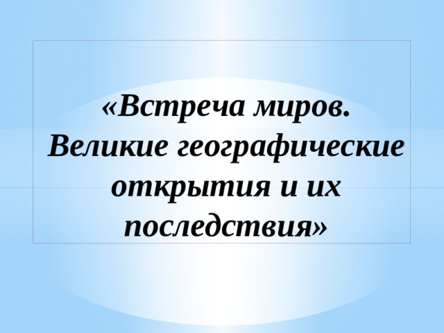 Встреча миров великие географические открытия и их последствия 7 класс презентация