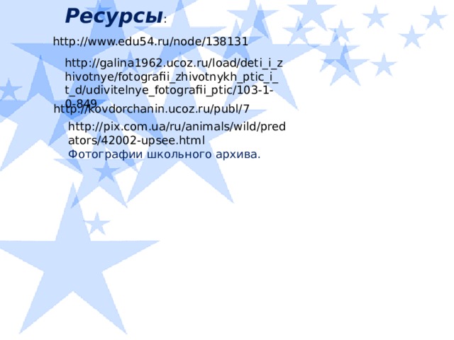 Ресурсы :  http://www.edu54.ru/node/138131  http://galina1962.ucoz.ru/load/deti_i_zhivotnye/fotografii_zhivotnykh_ptic_i_t_d/udivitelnye_fotografii_ptic/103-1-0-849 http://kovdorchanin.ucoz.ru/publ/7 http://pix.com.ua/ru/animals/wild/predators/42002-upsee.html Фотографии школьного архива.