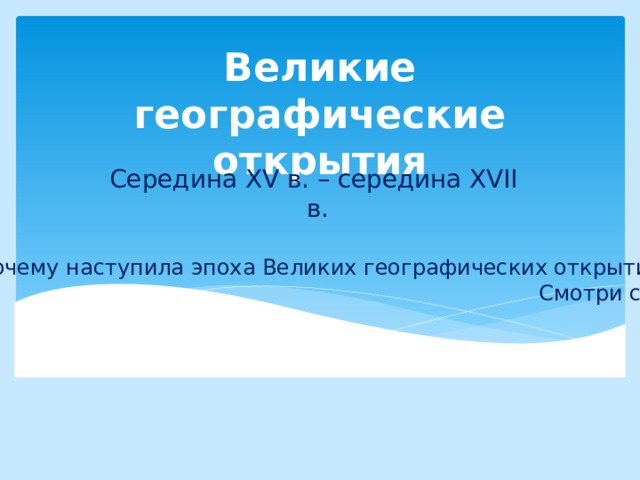 Великие географические открытия Середина XV в. – середина XVII в. Почему наступила эпоха Великих географических открытий? Смотри с.65 