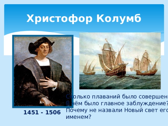 Христофор Колумб Сколько плаваний было совершено?  В чём было главное заблуждение?  Почему не назвали Новый свет его  именем? 1451 - 1506 