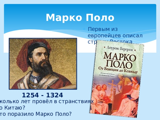 Марко Поло Первым из европейцев описал страны Востока 1254 - 1324 Сколько лет провёл в странствиях  по Китаю?  Что поразило Марко Поло? 