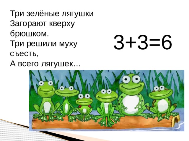 Три зелёные лягушки Загорают кверху брюшком. Три решили муху съесть, А всего лягушек… 3+3=6 