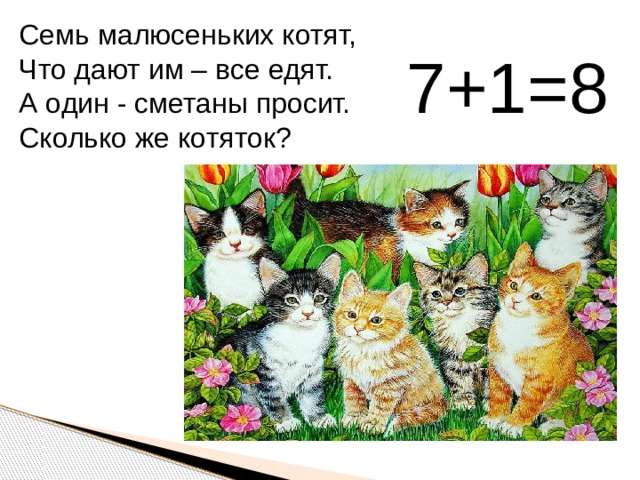 Семь малюсеньких котят, Что дают им – все едят. А один - сметаны просит. Сколько же котяток? 7+1=8 