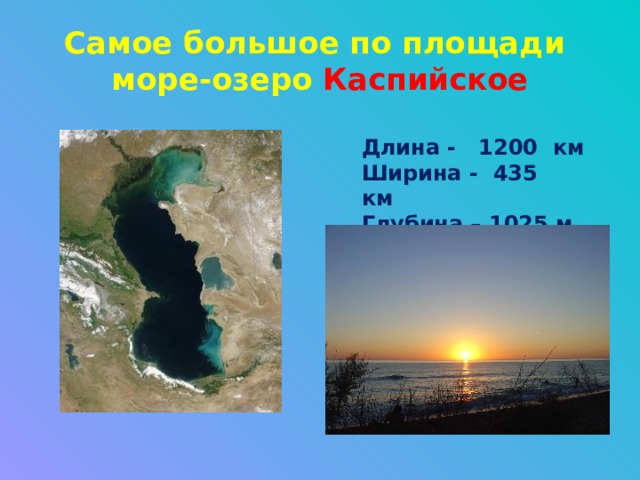 Самое большое по площади  море-озеро Каспийское Длина - 1200 км Ширина - 435 км Глубина – 1025 м (мах.) 