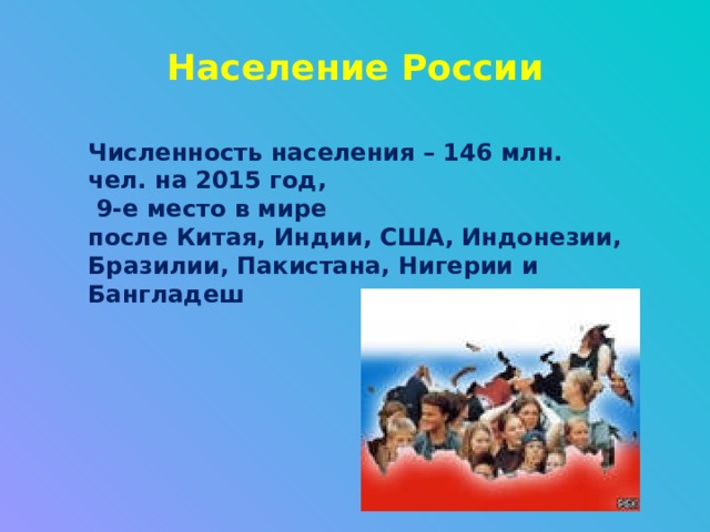 Население России Численность населения – 146 млн. чел. на 2015 год,  9-е место в мире после Китая, Индии, США, Индонезии, Бразилии, Пакистана, Нигерии и Бангладеш 